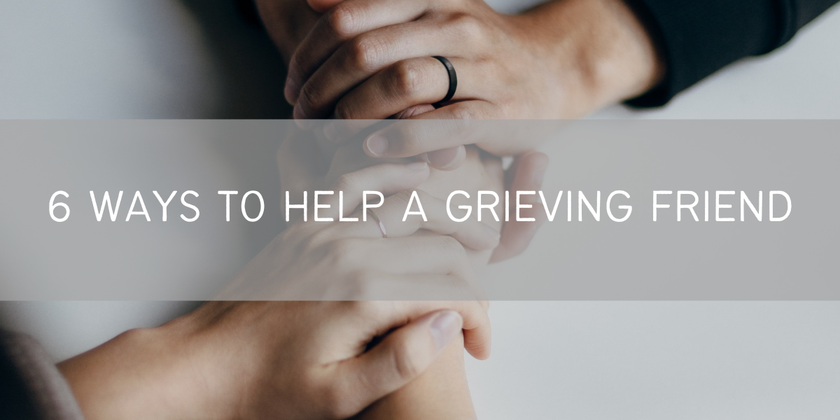 6 Ways to Help a Grieving Friend