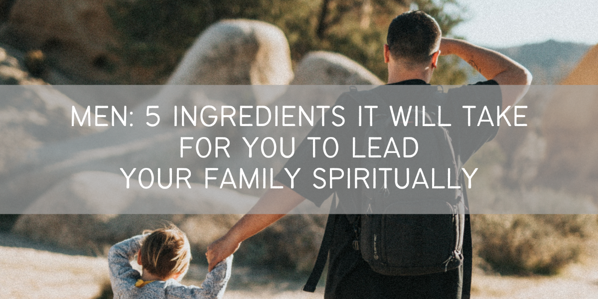 5 ingredients It Will Take For You to Lead Your Family Spiritually