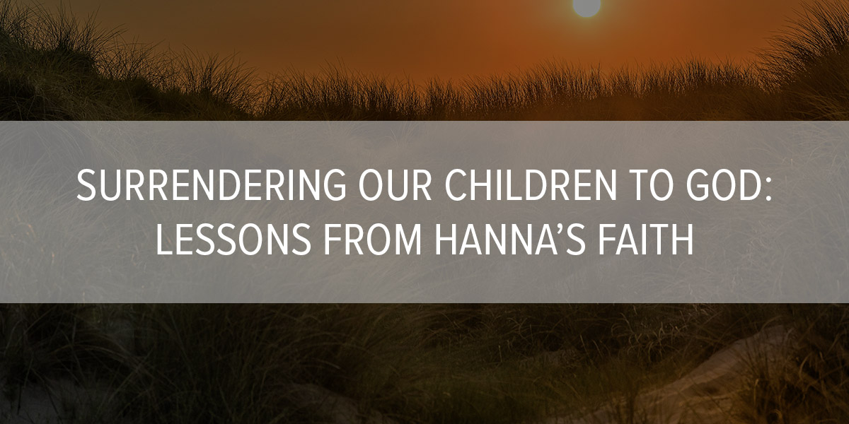 Surrendering Our Children to God: Lessons from Hanna’s Faith