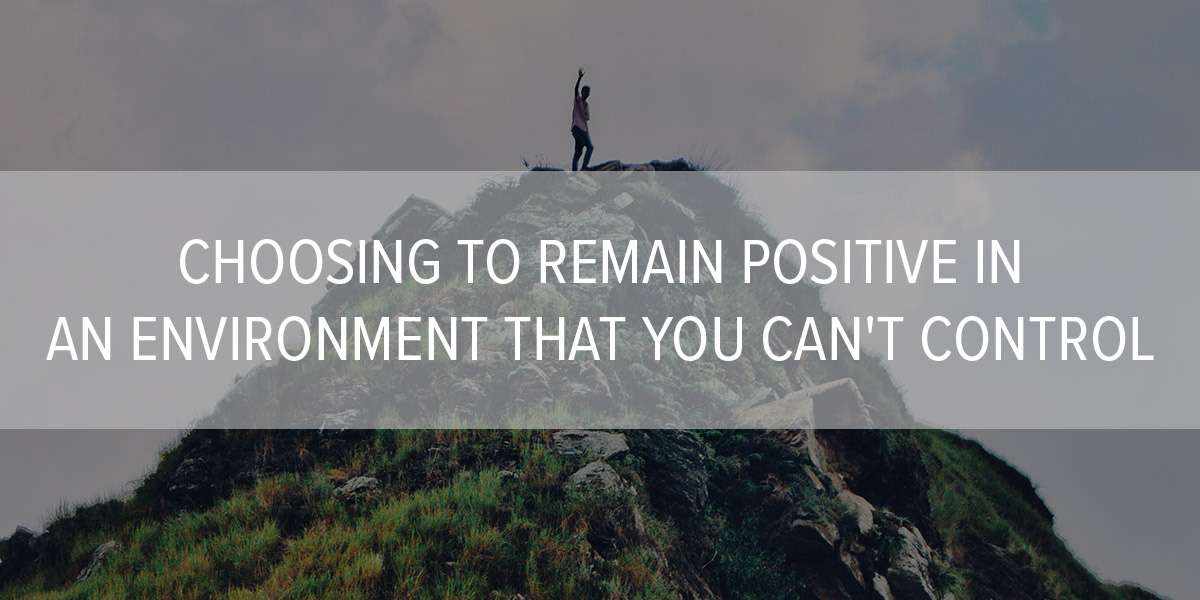 Choosing to Remain Positive in an Environment that You Can’t Control