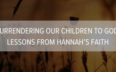 Surrendering Our Children to God: Lessons from Hannah’s Faith