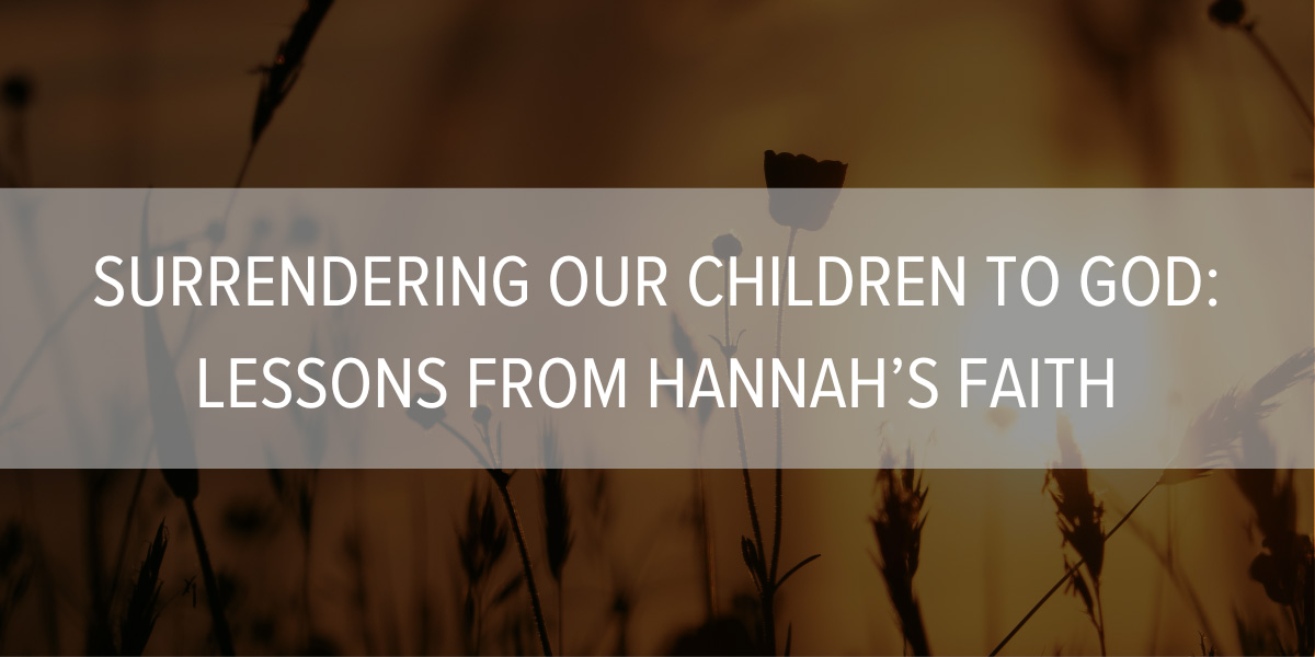 Surrendering Our Children to God: Lessons from Hannah’s Faith