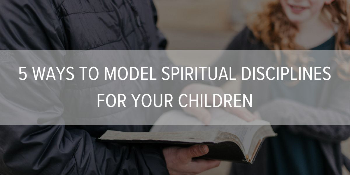 5 Ways to Model Spiritual Disciplines for Your Children