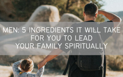 Men: 5 Ingredients It Will Take For You to Lead Your Family Spiritually